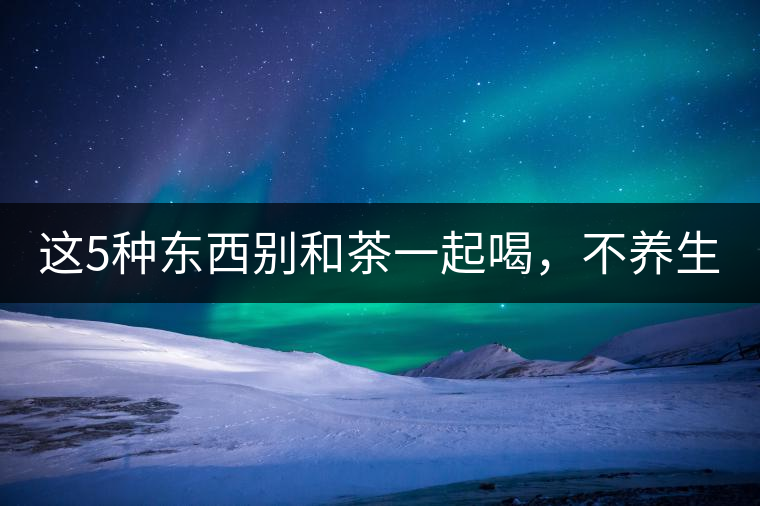 這5種東西別和茶一起喝，不養(yǎng)生還有危害！