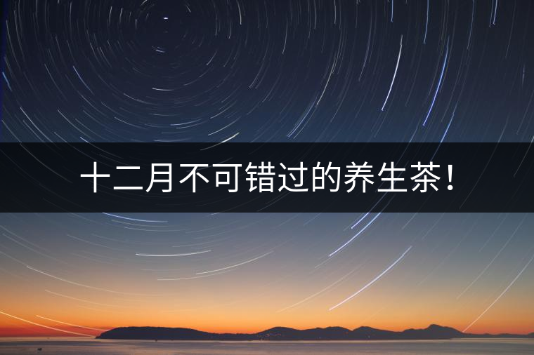 十二月不可錯(cuò)過(guò)的養(yǎng)生茶！