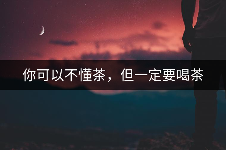 你可以不懂茶，但一定要喝茶