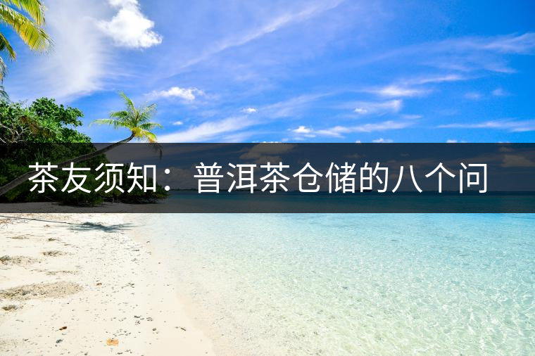 茶友須知:普洱茶倉儲(chǔ)的八個(gè)問題 茶友須知:普洱茶倉儲(chǔ)的八個(gè)問題
