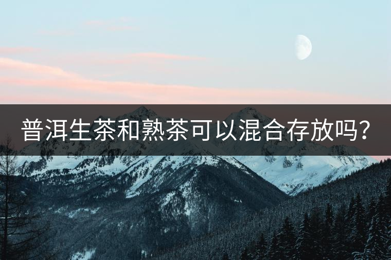 普洱生茶和熟茶可以混合存放嗎？