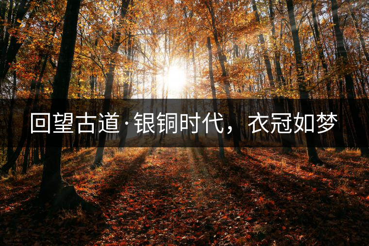 回望古道·銀銅時代，衣冠如夢
