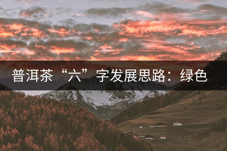 普洱茶“六”字發(fā)展思路：綠色、健康、創(chuàng)新
