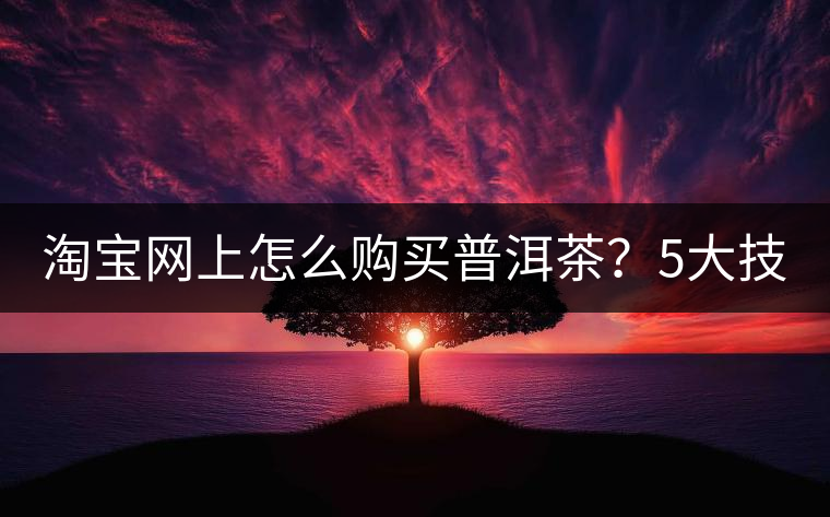 淘寶網(wǎng)上怎么購(gòu)買(mǎi)普洱茶？5大技巧告訴你（干貨）