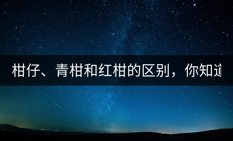 柑仔、青柑和紅柑的區(qū)別，你知道嗎？