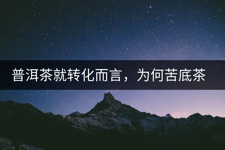 普洱茶就轉(zhuǎn)化而言，為何苦底茶遠(yuǎn)勝于澀底茶？