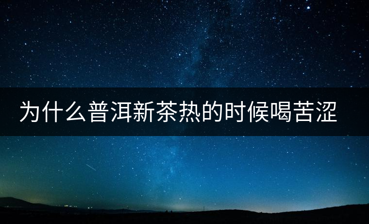 為什么普洱新茶熱的時(shí)候喝苦澀，溫的時(shí)候回甘？