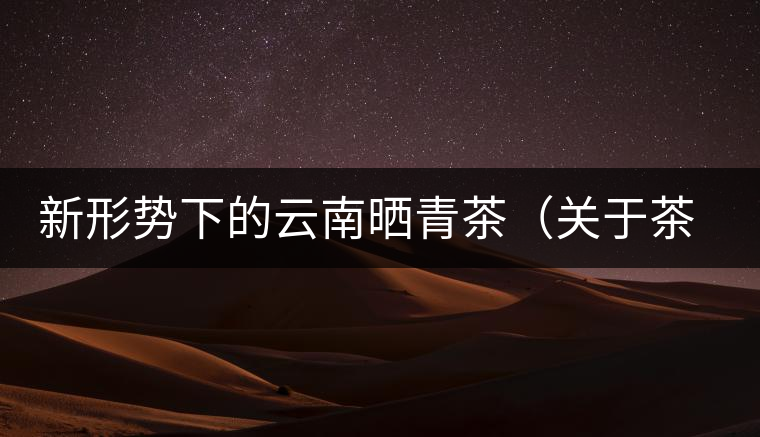 新形勢下的云南曬青茶（關于茶葉、茶樹專業(yè)數據深度綜合剖析）