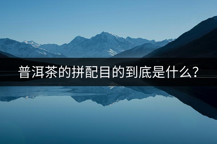 普洱茶的拼配目的到底是什么？