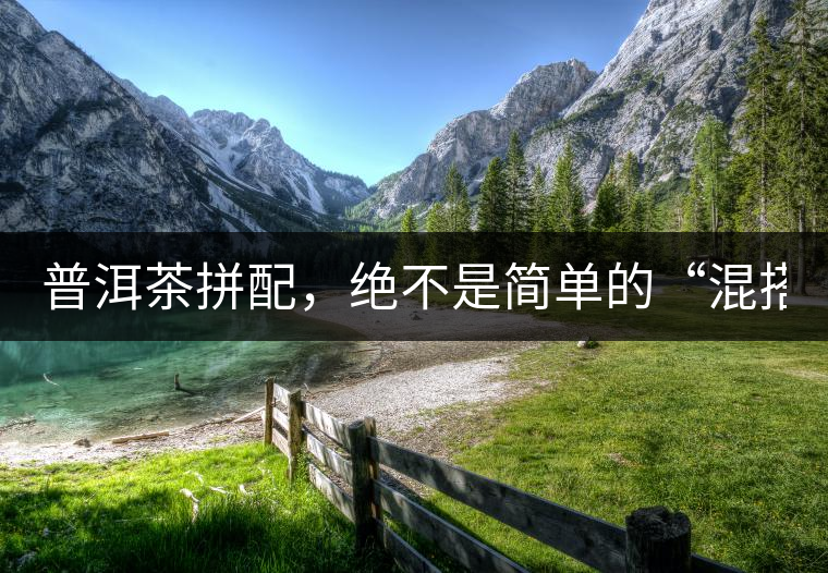 普洱茶拼配，絕不是簡(jiǎn)單的“混搭”！