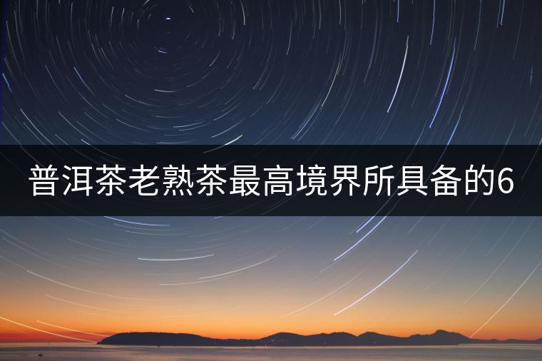 普洱茶老熟茶最高境界所具備的6大特點！