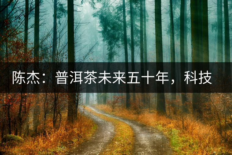 陳杰：普洱茶未來五十年，科技面臨的七項突破（二）