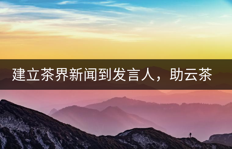 建立茶界新聞到發(fā)言人，助云茶對(duì)外宣傳
