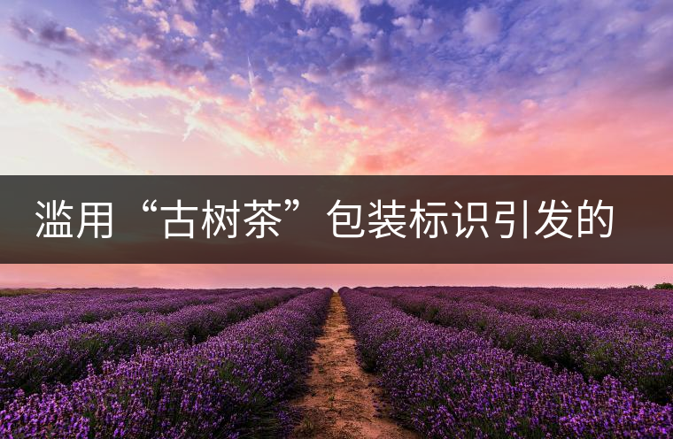 濫用“古樹茶”包裝標(biāo)識引發(fā)的思考
