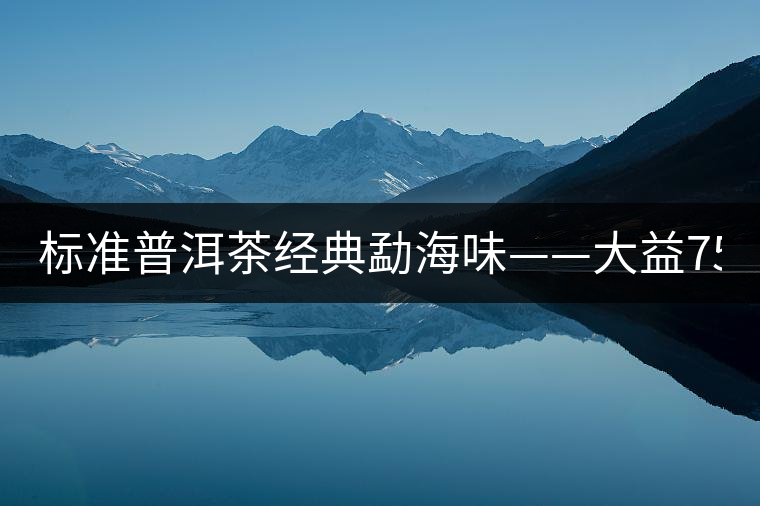 標(biāo)準(zhǔn)普洱茶經(jīng)典勐海味——大益7542、7572