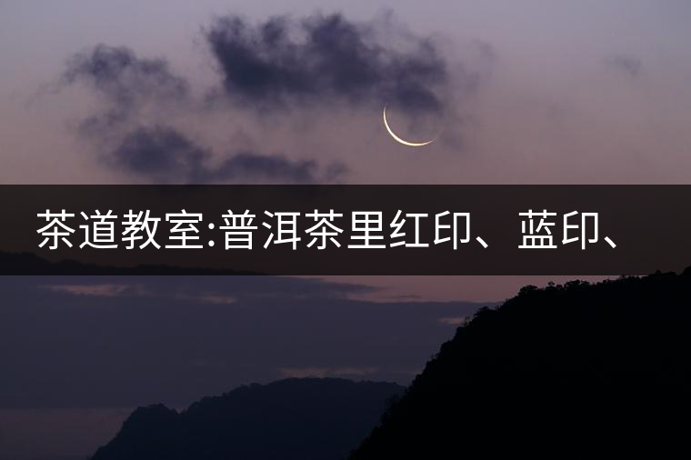 茶道教室:普洱茶里紅印、藍(lán)印、黃印代表什么?