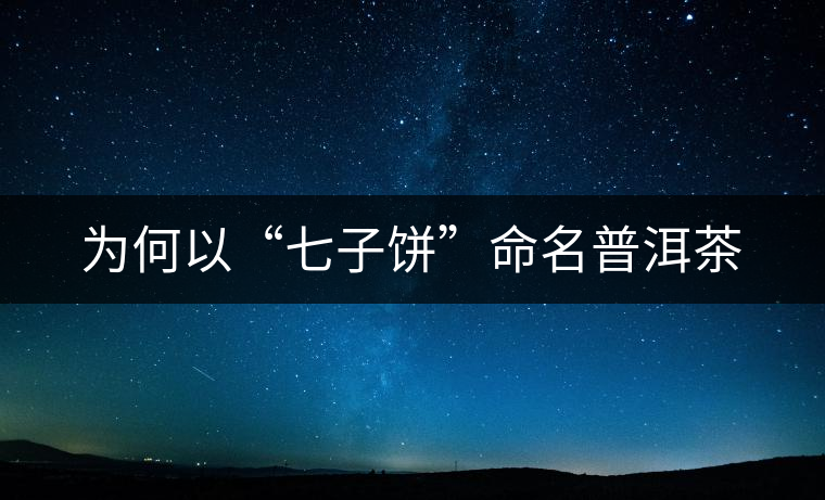 為何以“七子餅”命名普洱茶 為何以“七子餅”命名普洱茶
