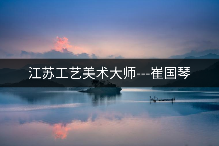 江蘇工藝美術(shù)大師---崔國(guó)琴