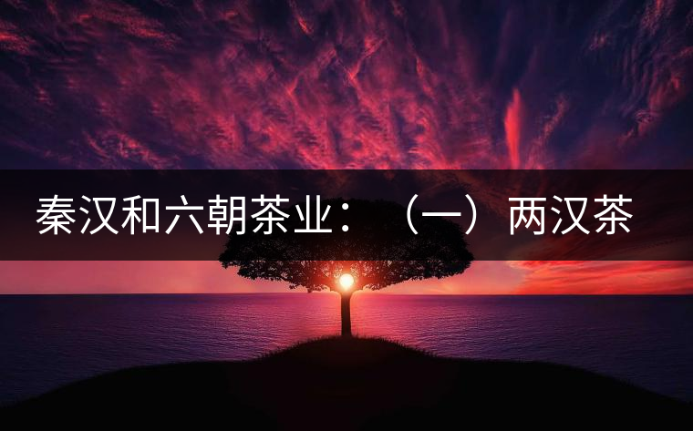 秦漢和六朝茶業(yè)：（一）兩漢茶業(yè)簡(jiǎn)說(shuō)