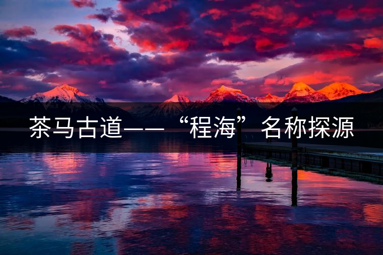 茶馬古道——“程海”名稱(chēng)探源 茶馬古道——“程?!泵Q(chēng)探源