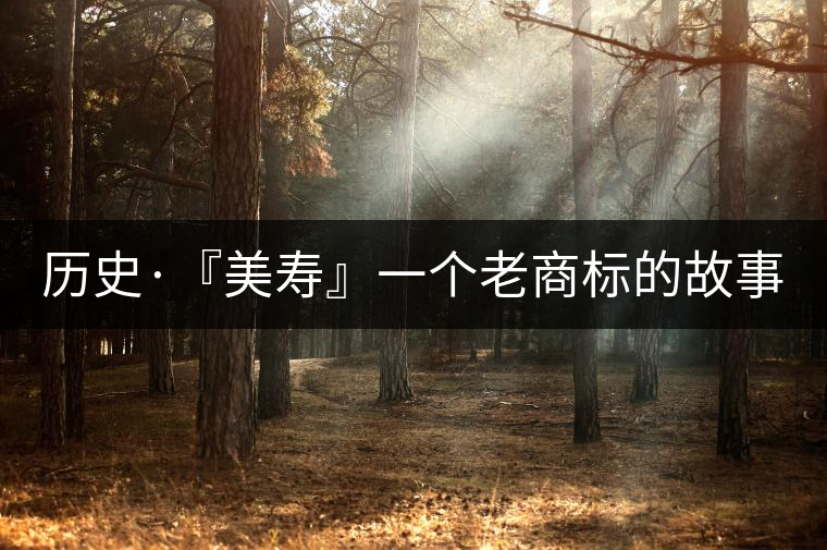 歷史·『美壽』一個老商標(biāo)的故事(五) 歷史·『美壽』一個老商標(biāo)的故事(五)
