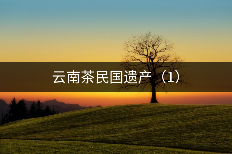 云南茶民國遺產(chǎn)（1）