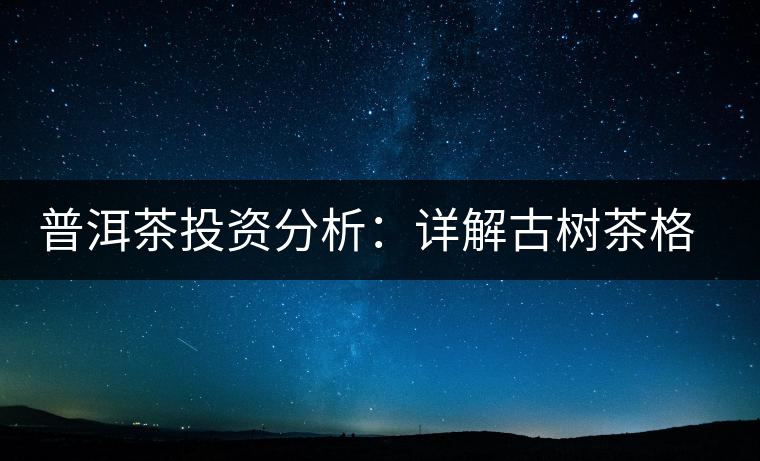 普洱茶投資分析：詳解古樹(shù)茶格局以及現(xiàn)狀