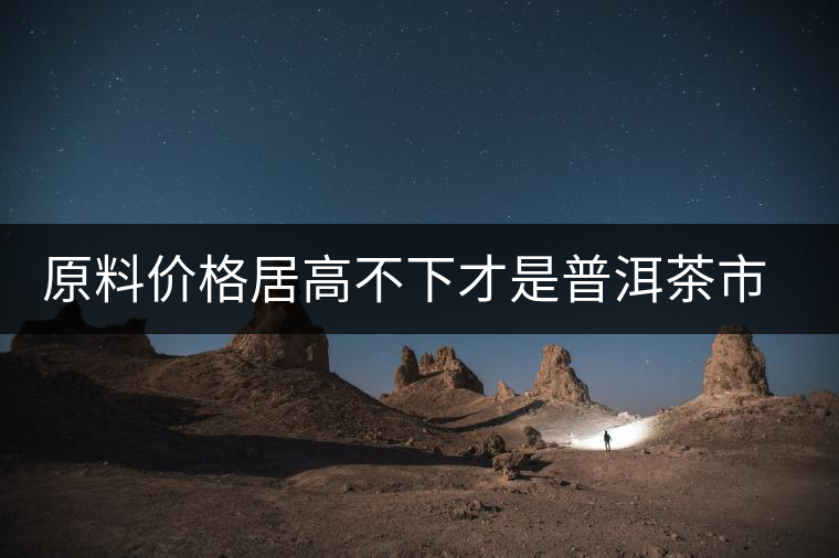 原料價格居高不下才是普洱茶市場低迷的禍首？