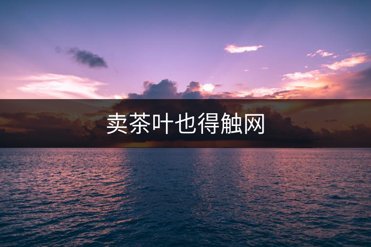 賣茶葉也得觸網(wǎng) 賣茶葉也得觸網(wǎng)