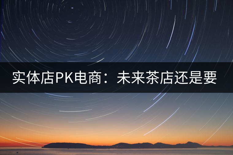 實(shí)體店P(guān)K電商:未來(lái)茶店還是要按市場(chǎng)規(guī)律辦事 實(shí)體店P(guān)K電商:未來(lái)茶店還是要按市場(chǎng)規(guī)律辦事