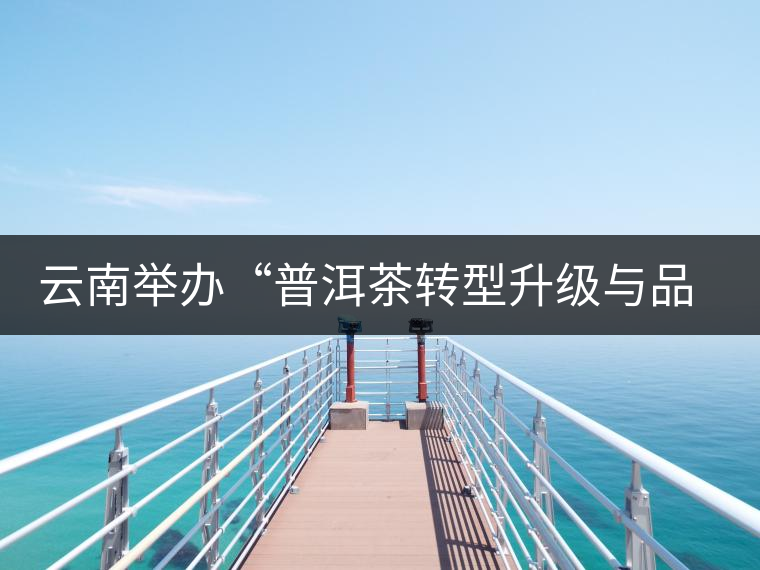 云南舉辦“普洱茶轉型升級與品牌發(fā)展”論壇