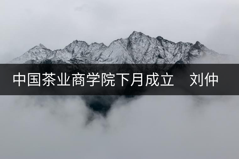 中國茶業(yè)商學(xué)院下月成立　劉仲華將出任院長