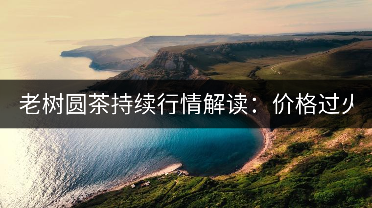 老樹圓茶持續(xù)行情解讀：價格過火 投機(jī)加重 待回調(diào)！