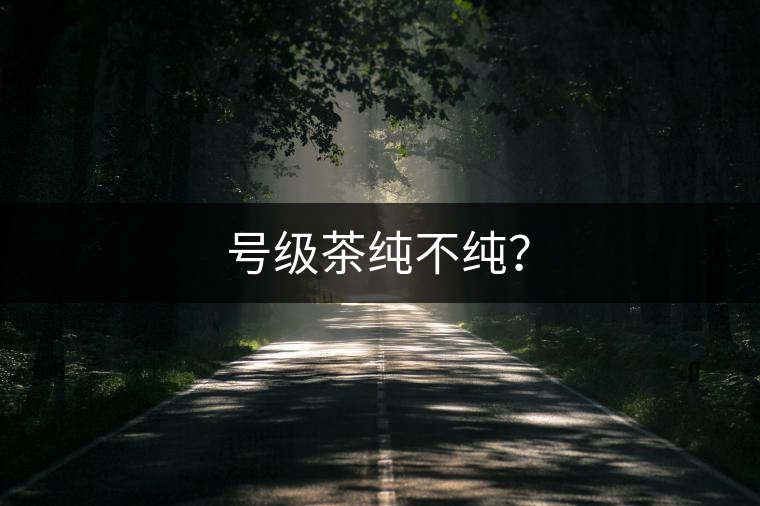 號(hào)級(jí)茶純不純？