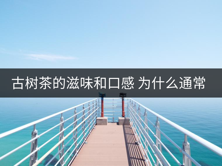 古樹茶的滋味和口感 為什么通常比臺(tái)地茶的好？