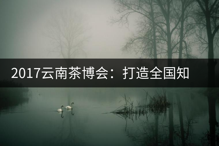 2017云南茶博會(huì)：打造全國(guó)知名紅茶品牌，擦亮“千年茶鄉(xiāng)”招牌
