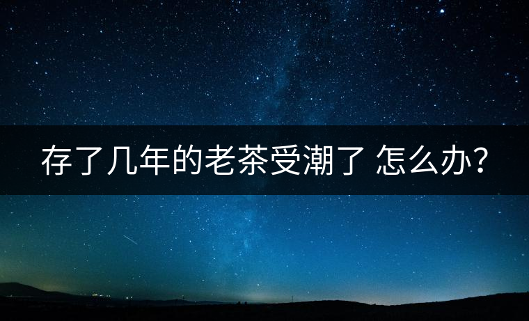 存了幾年的老茶受潮了 怎么辦？