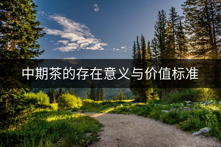 中期茶的存在意義與價值標(biāo)準(zhǔn) 中期茶的存在意義與價值標(biāo)準(zhǔn)