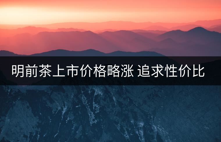 明前茶上市價(jià)格略漲 追求性?xún)r(jià)比不妨等等谷雨茶