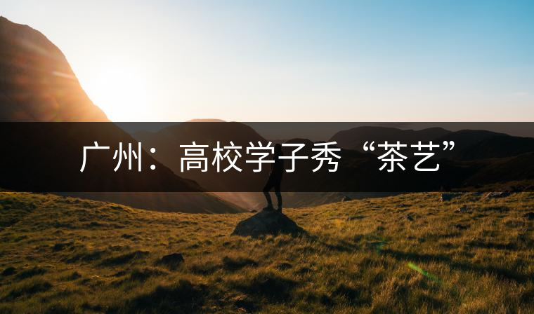 廣州:高校學(xué)子秀“茶藝” 廣州:高校學(xué)子秀“茶藝”