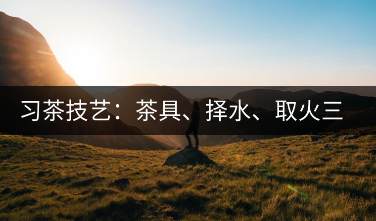 習茶技藝：茶具、擇水、取火三篇