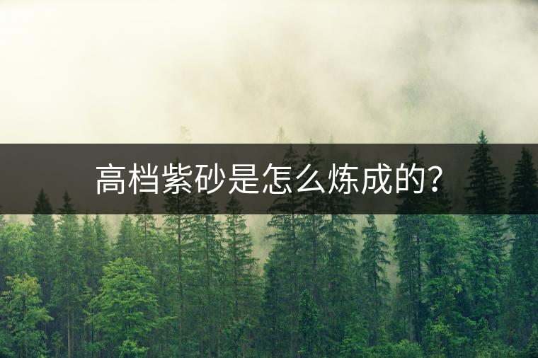 高檔紫砂是怎么煉成的？