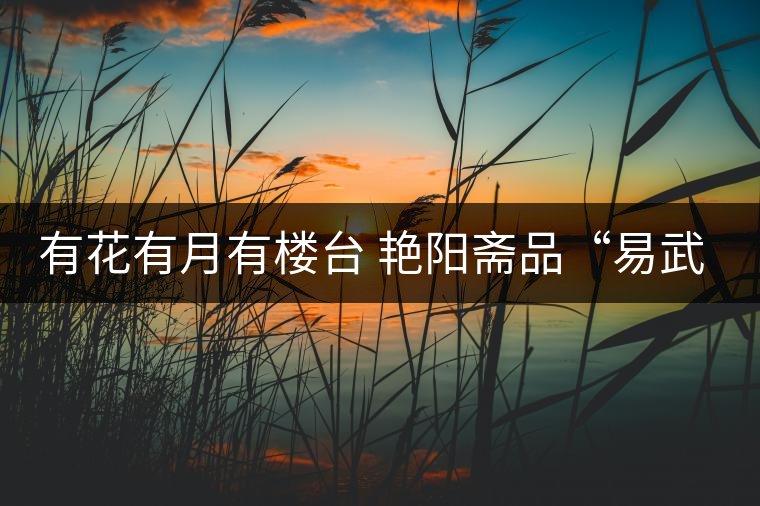 有花有月有樓臺(tái) 艷陽齋品“易武春茶” 有花有月有樓臺(tái) 艷陽齋品“易武春茶”