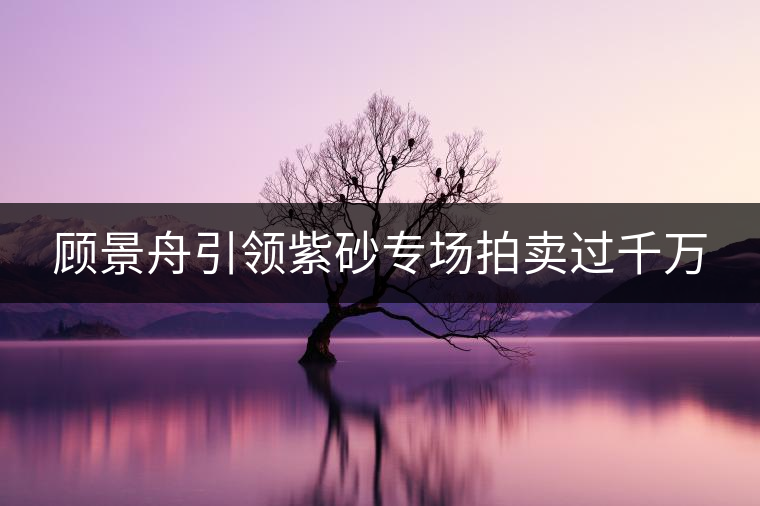 顧景舟引領(lǐng)紫砂專(zhuān)場(chǎng)拍賣(mài)過(guò)千萬(wàn) 顧景舟引領(lǐng)紫砂專(zhuān)場(chǎng)拍賣(mài)過(guò)千萬(wàn)