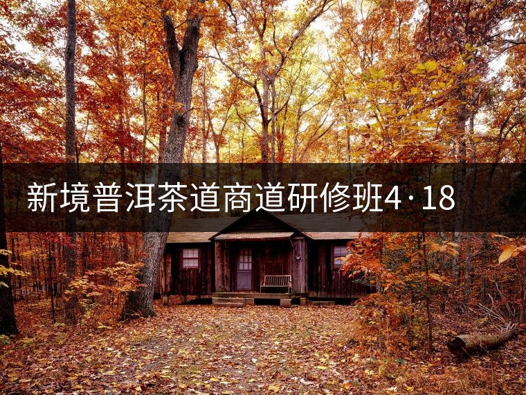 新境普洱茶道商道研修班4·18：象明鄉(xiāng)、曼松皇家古茶園！