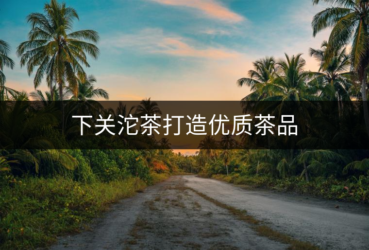 下關沱茶打造優(yōu)質茶品 下關沱茶打造優(yōu)質茶品