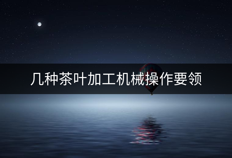 幾種茶葉加工機械操作要領(lǐng) 幾種茶葉加工機械操作要領(lǐng)
