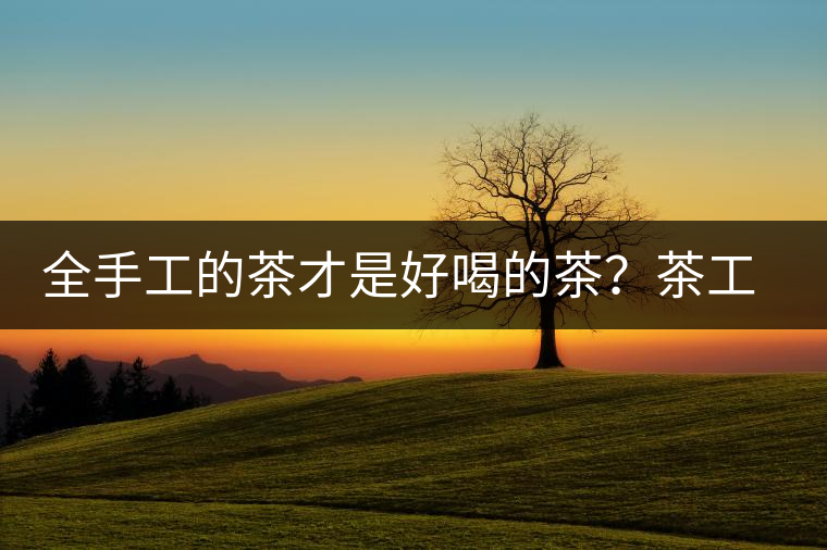 全手工的茶才是好喝的茶？茶工藝的傳承與創(chuàng)新