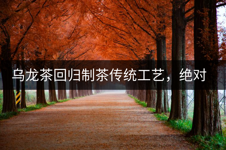 烏龍茶回歸制茶傳統(tǒng)工藝，絕對(duì)不止玩把“火”那么簡(jiǎn)單！