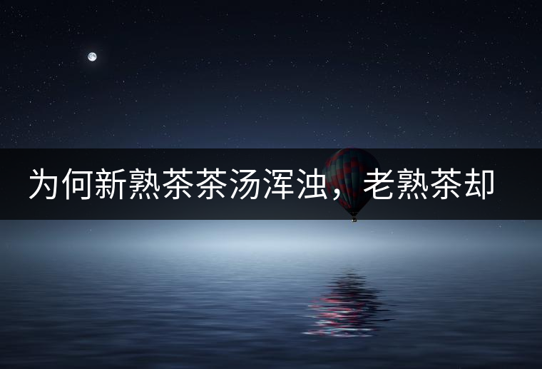 為何新熟茶茶湯渾濁，老熟茶卻明亮呢？